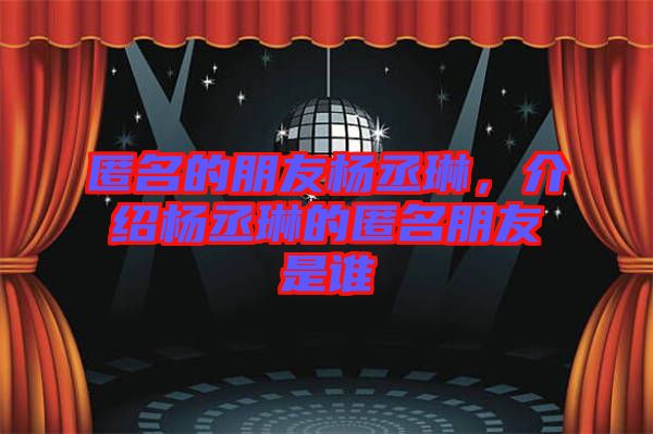 匿名的朋友楊丞琳，介紹楊丞琳的匿名朋友是誰