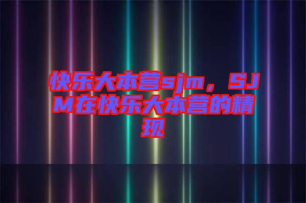 快樂大本營sjm，SJM在快樂大本營的精現(xiàn)