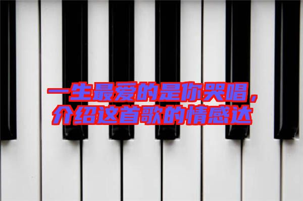 一生最愛的是你哭唱，介紹這首歌的情感達