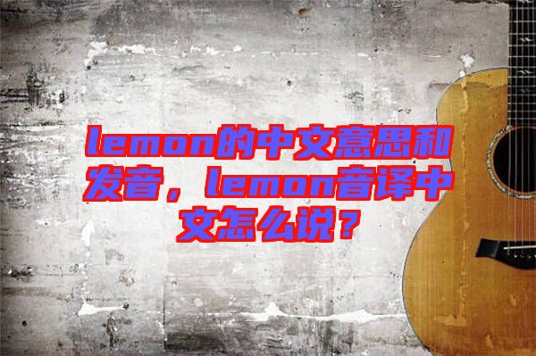 lemon的中文意思和發(fā)音，lemon音譯中文怎么說(shuō)？