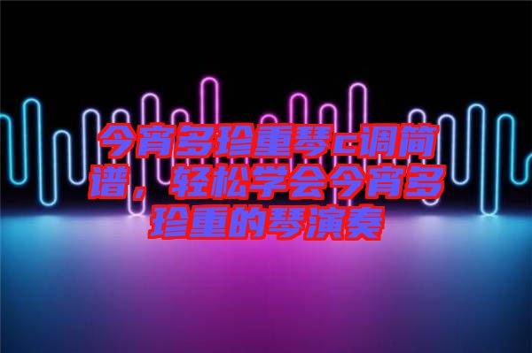今宵多珍重琴c調(diào)簡譜，輕松學(xué)會今宵多珍重的琴演奏