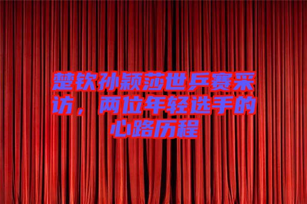 楚欽孫穎莎世乒賽采訪，兩位年輕選手的心路歷程
