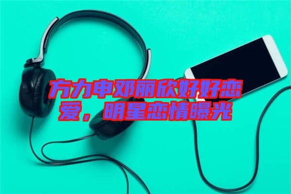 方力申鄧麗欣好好戀愛，明星戀情曝光