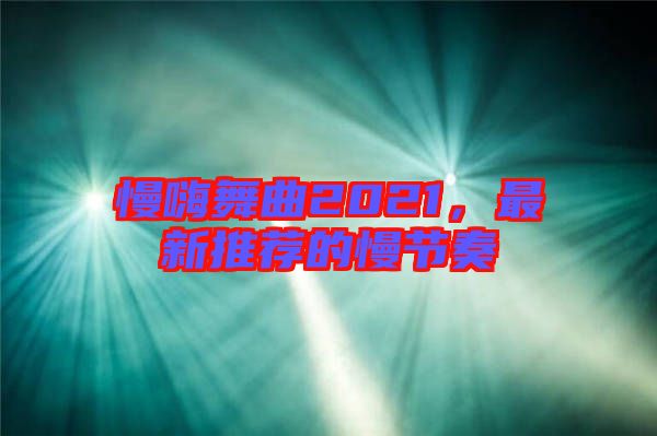 慢嗨舞曲2021，最新推薦的慢節(jié)奏