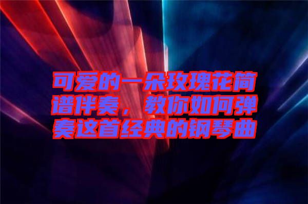 可愛(ài)的一朵玫瑰花簡(jiǎn)譜伴奏，教你如何彈奏這首經(jīng)典的鋼琴曲