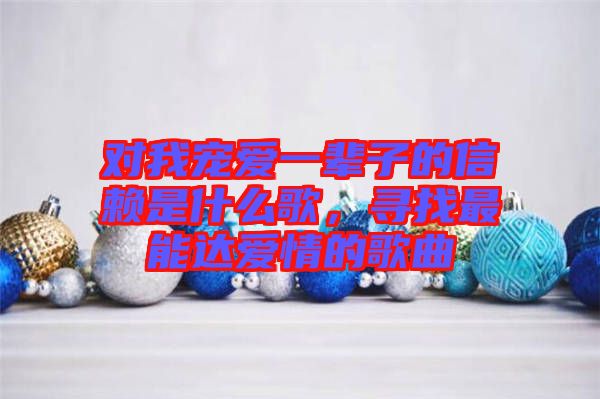 對(duì)我寵愛(ài)一輩子的信賴是什么歌，尋找最能達(dá)愛(ài)情的歌曲