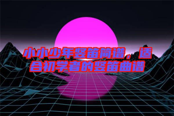 小小少年豎笛簡譜，適合初學者的豎笛曲譜