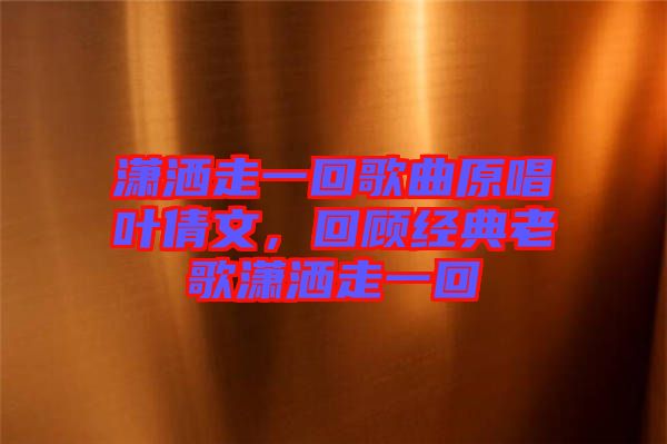 瀟灑走一回歌曲原唱葉倩文，回顧經(jīng)典老歌瀟灑走一回