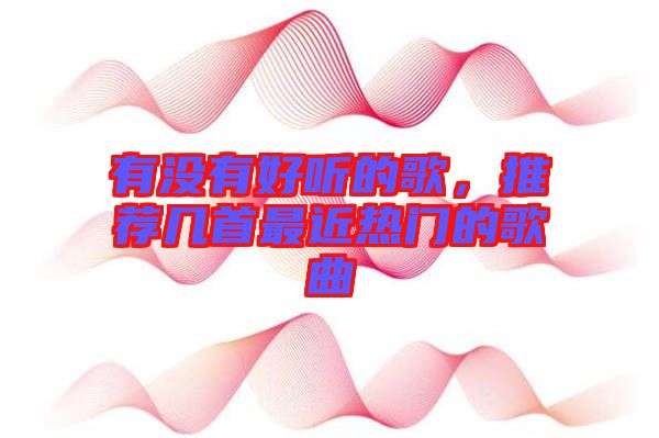 有沒(méi)有好聽(tīng)的歌，推薦幾首最近熱門(mén)的歌曲
