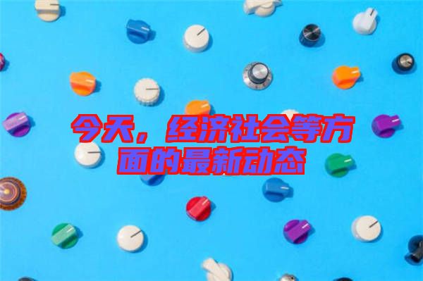 今天，經濟社會等方面的最新動態(tài)