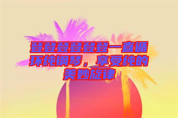 登登登登登登一直循環(huán)純鋼琴，享受純的美妙旋律