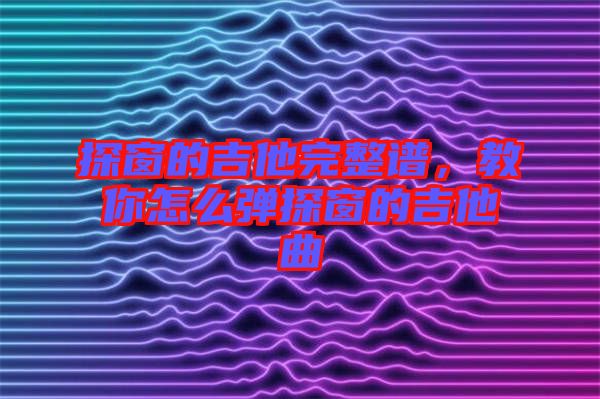 探窗的吉他完整譜，教你怎么彈探窗的吉他曲