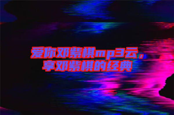 愛你鄧紫棋mp3云，享鄧紫棋的經(jīng)典