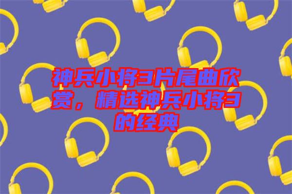 神兵小將3片尾曲欣賞，精選神兵小將3的經(jīng)典