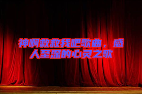 神啊救救我吧歌曲，感人至深的心靈之歌