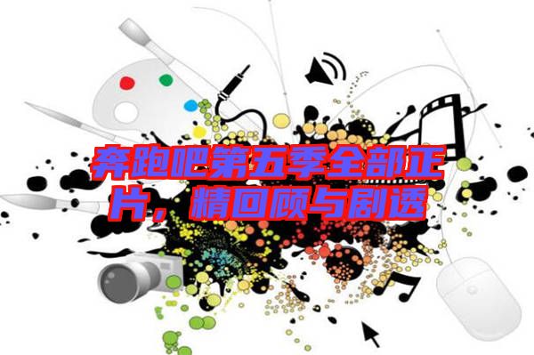 奔跑吧第五季全部正片，精回顧與劇透