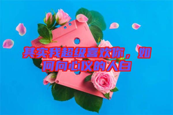 其實(shí)我超級喜歡你，如何向心儀的人白