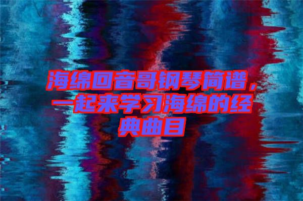 海綿回音哥鋼琴簡譜，一起來學(xué)習(xí)海綿的經(jīng)典曲目
