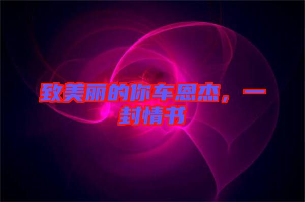 致美麗的你車恩杰，一封情書