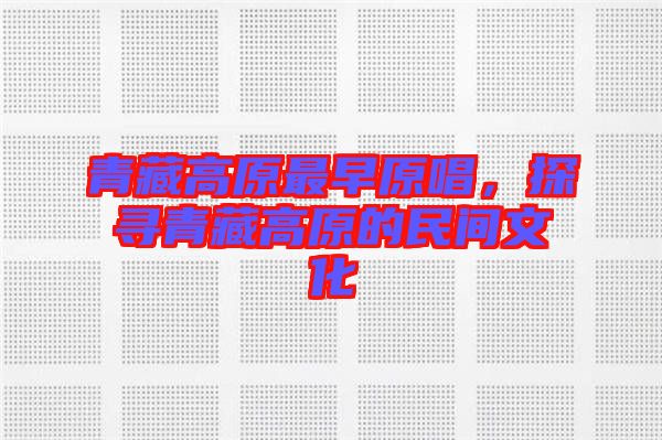 青藏高原最早原唱，探尋青藏高原的民間文化