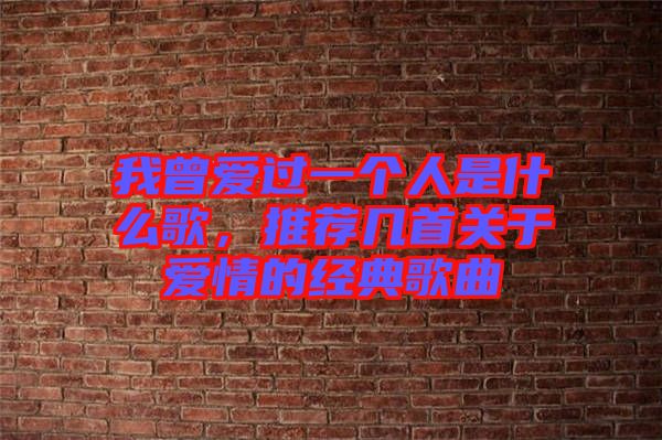 我曾愛過一個人是什么歌，推薦幾首關(guān)于愛情的經(jīng)典歌曲