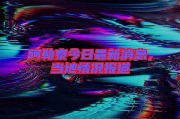 阿勒泰今日最新消息，當(dāng)?shù)厍闆r報(bào)道