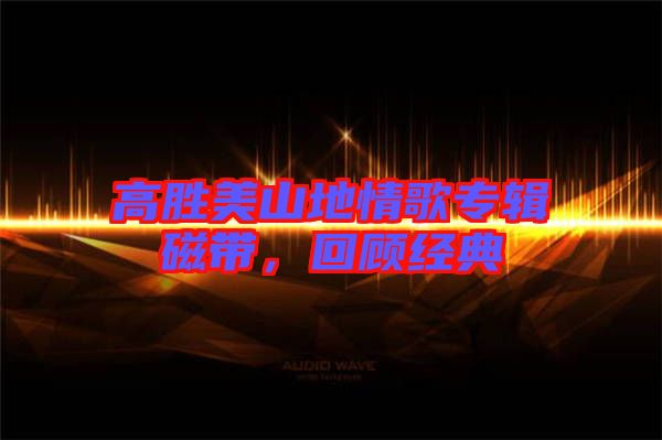 高勝美山地情歌專輯磁帶，回顧經典