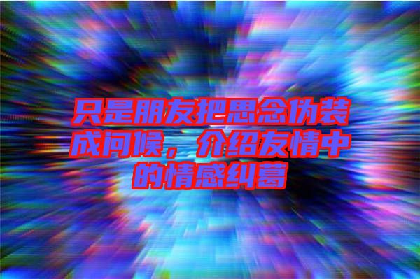 只是朋友把思念偽裝成問候，介紹友情中的情感糾葛