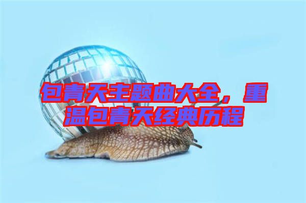 包青天主題曲大全，重溫包青天經(jīng)典歷程