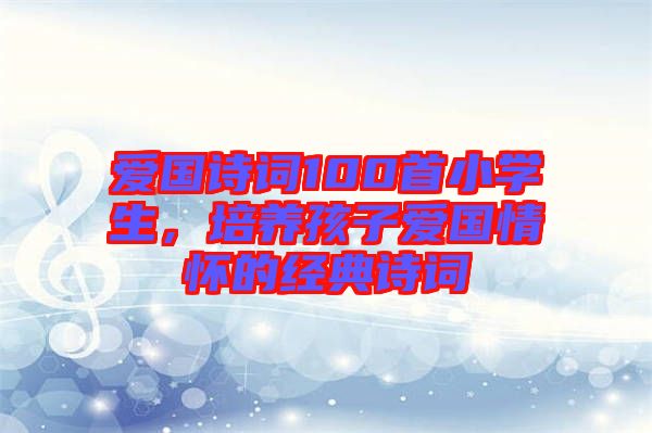 愛國詩詞100首小學(xué)生，培養(yǎng)孩子愛國情懷的經(jīng)典詩詞