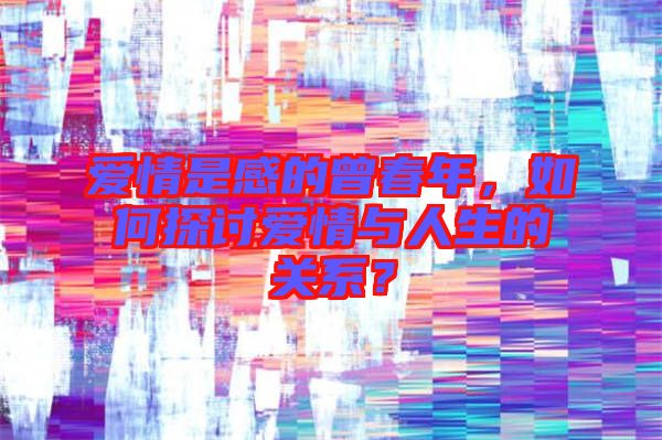 愛(ài)情是感的曾春年，如何探討愛(ài)情與人生的關(guān)系？