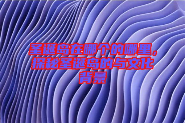 圣誕島在哪個的哪里，探秘圣誕島的與文化背景