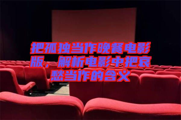 把孤獨當(dāng)作晚餐電影版，解析電影中把哀愁當(dāng)作的含義