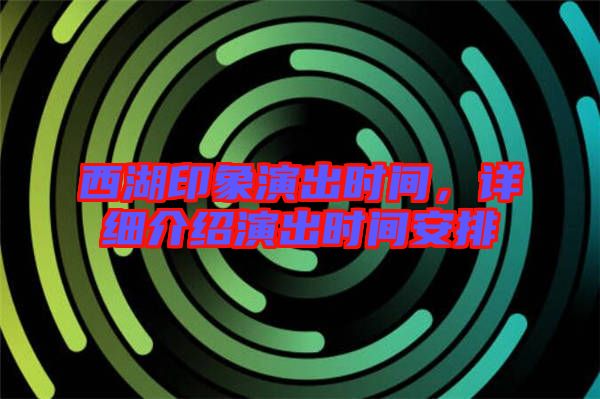 西湖印象演出時間，詳細(xì)介紹演出時間安排