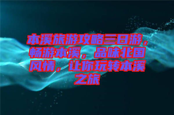 本溪旅游攻略三日游，暢游本溪，品味北國風(fēng)情，讓你玩轉(zhuǎn)本溪之旅