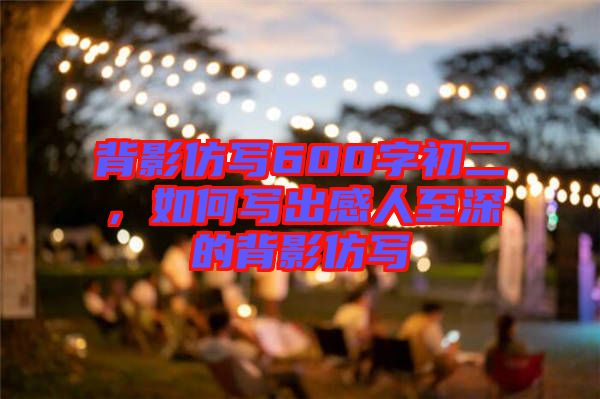 背影仿寫600字初二，如何寫出感人至深的背影仿寫