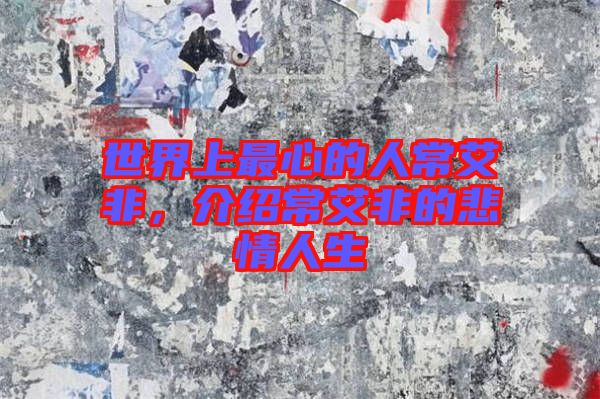 世界上最心的人常艾非，介紹常艾非的悲情人生