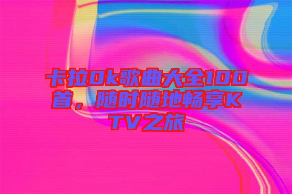 卡拉0k歌曲大全100首，隨時(shí)隨地暢享KTV之旅