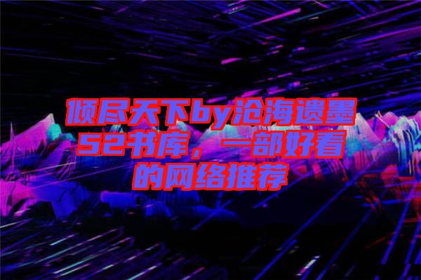 傾盡天下by滄海遺墨52書庫(kù)，一部好看的網(wǎng)絡(luò)推薦