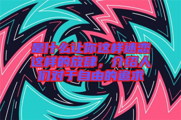 是什么讓你這樣迷戀這樣的放肆，介紹人們對于自由的追求