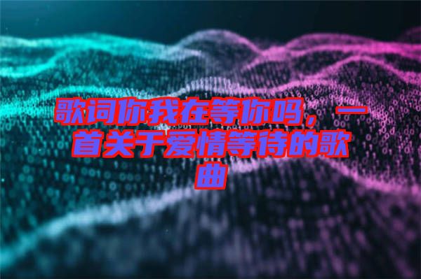 歌詞你我在等你嗎，一首關(guān)于愛(ài)情等待的歌曲