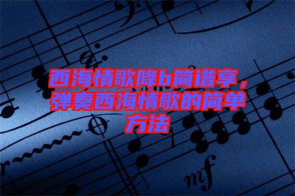西海情歌降b簡譜享，彈奏西海情歌的簡單方法