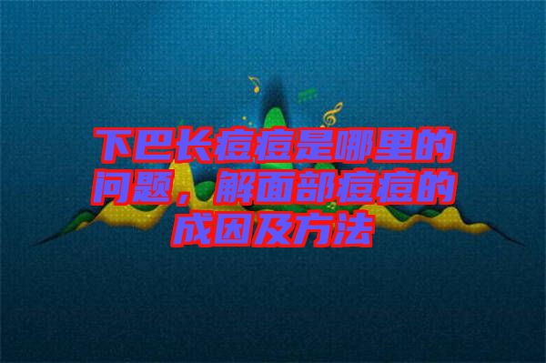 下巴長痘痘是哪里的問題，解面部痘痘的成因及方法