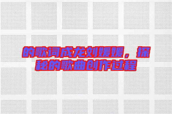 的歌詞成龍劉媛媛，探秘的歌曲創(chuàng)作過程