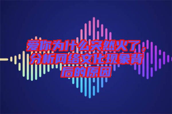 愛你為什么突然火了，分析網(wǎng)絡(luò)文化現(xiàn)象背后的原因