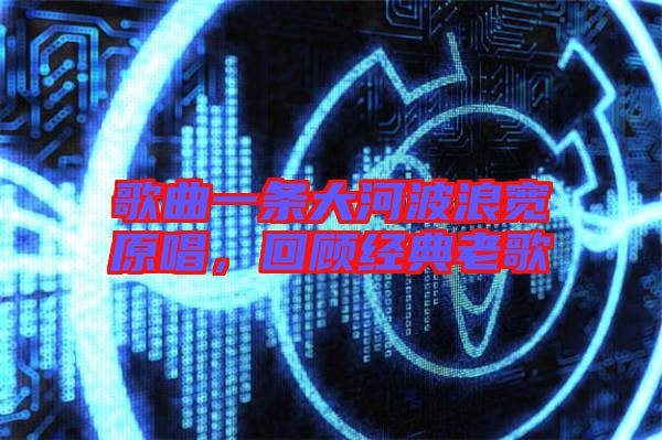 歌曲一條大河波浪寬原唱，回顧經(jīng)典老歌