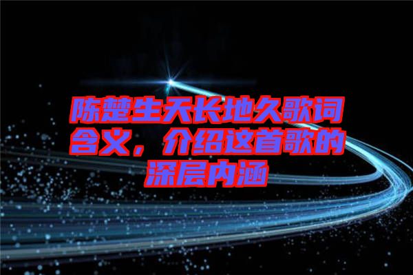 陳楚生天長(zhǎng)地久歌詞含義，介紹這首歌的深層內(nèi)涵