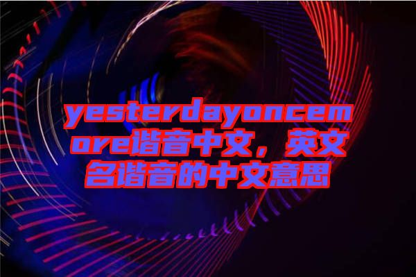 yesterdayoncemore諧音中文，英文名諧音的中文意思