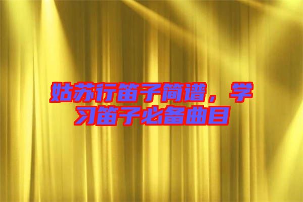 姑蘇行笛子簡譜，學(xué)習(xí)笛子必備曲目
