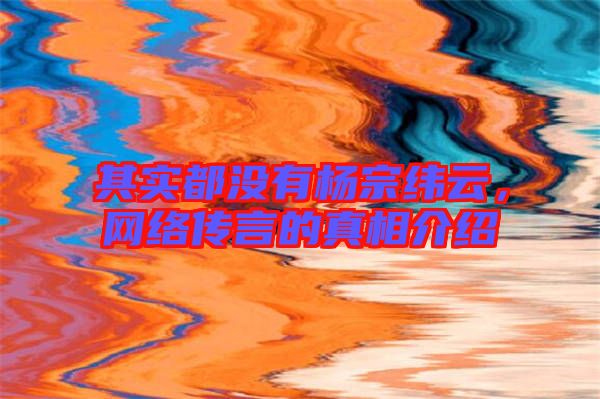 其實(shí)都沒有楊宗緯云，網(wǎng)絡(luò)傳言的真相介紹